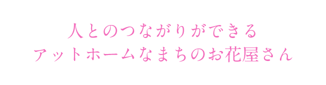 人とのつながりができるアットホームなまちのお花屋さん